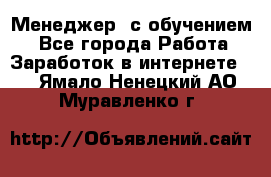 Менеджер (с обучением) - Все города Работа » Заработок в интернете   . Ямало-Ненецкий АО,Муравленко г.